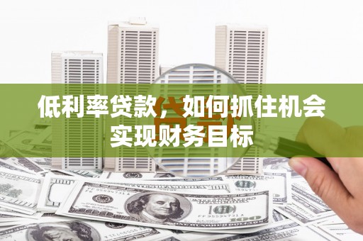 衡东低利率贷款，如何抓住机会实现财务目标