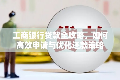 大宁工商银行贷款全攻略，如何高效申请与优化还款策略