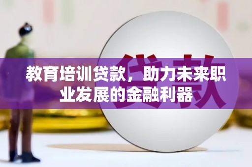吕梁教育培训贷款，助力未来职业发展的金融利器