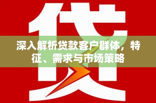 平阴深入解析贷款客户群体，特征、需求与市场策略