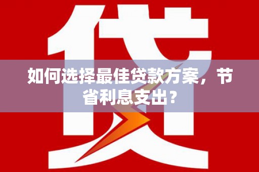 邱县如何选择最佳贷款方案，节省利息支出？