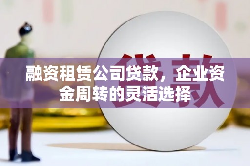 丰顺融资租赁公司贷款，企业资金周转的灵活选择