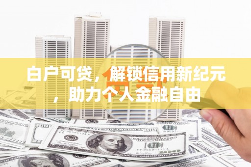 霍城白户可贷，解锁信用新纪元，助力个人金融自由