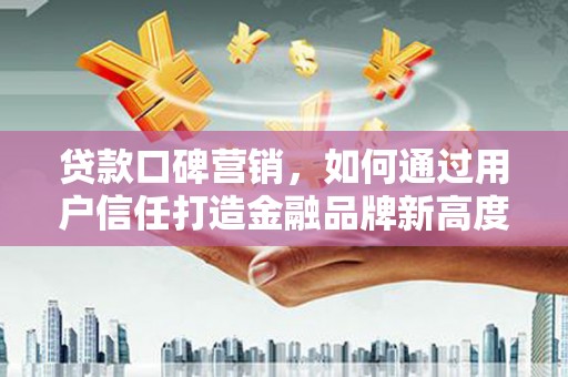 武汉贷款口碑营销，如何通过用户信任打造金融品牌新高度