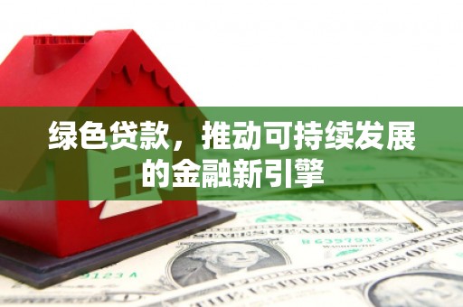景泰绿色贷款，推动可持续发展的金融新引擎