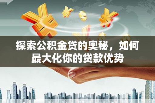海端探索公积金贷的奥秘，如何最大化你的贷款优势