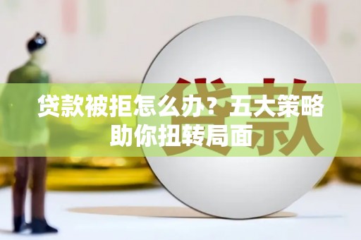 金溪贷款被拒怎么办？五大策略助你扭转局面