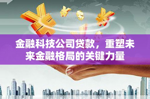 遵化金融科技公司贷款，重塑未来金融格局的关键力量