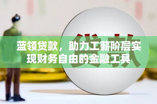 澜沧蓝领贷款，助力工薪阶层实现财务自由的金融工具