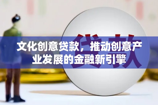 新邱文化创意贷款，推动创意产业发展的金融新引擎