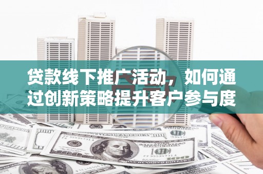 全南贷款线下推广活动，如何通过创新策略提升客户参与度