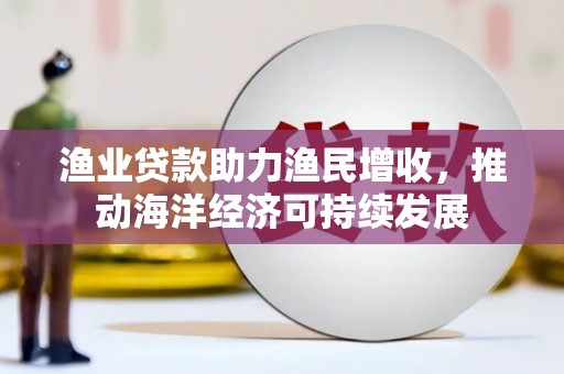 安陆渔业贷款助力渔民增收，推动海洋经济可持续发展