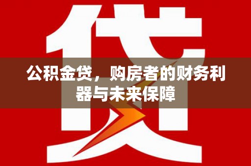 巧家公积金贷，购房者的财务利器与未来保障
