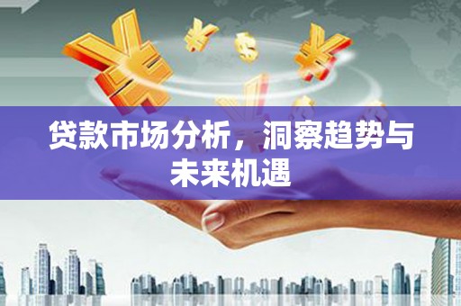 东胜贷款市场分析，洞察趋势与未来机遇