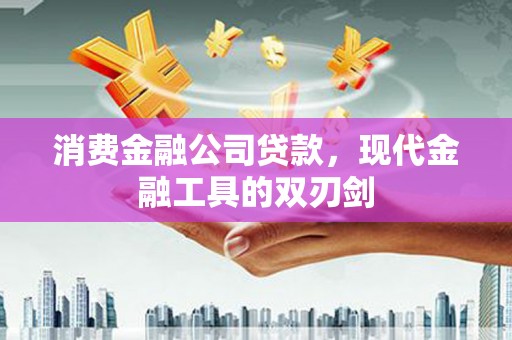 小港消费金融公司贷款，现代金融工具的双刃剑