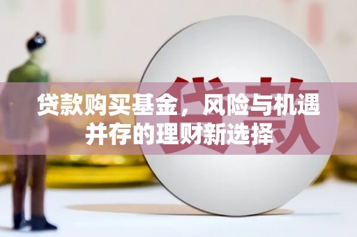 新营贷款购买基金，风险与机遇并存的理财新选择