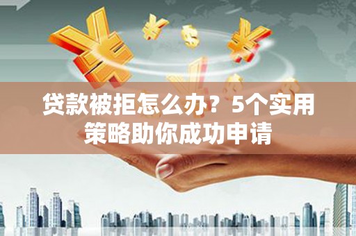 宜君贷款被拒怎么办？5个实用策略助你成功申请