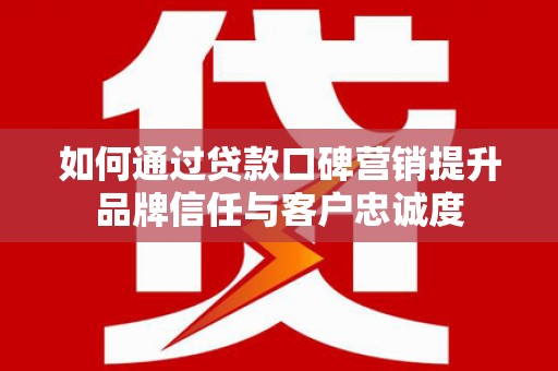 浮梁如何通过贷款口碑营销提升品牌信任与客户忠诚度