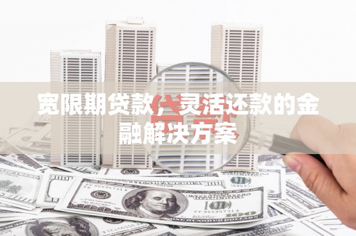 迭部宽限期贷款，灵活还款的金融解决方案