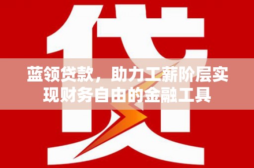 邛崃蓝领贷款，助力工薪阶层实现财务自由的金融工具