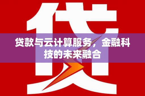 新晃贷款与云计算服务，金融科技的未来融合