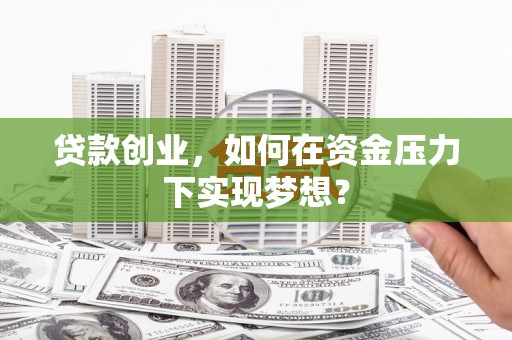 禅城贷款创业，如何在资金压力下实现梦想？