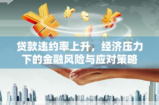 怀集贷款违约率上升，经济压力下的金融风险与应对策略