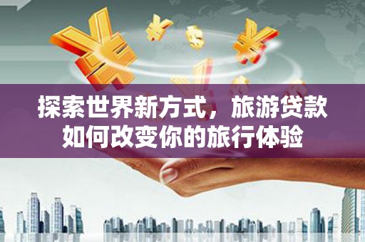 献县探索世界新方式，旅游贷款如何改变你的旅行体验