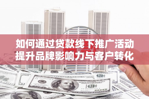 上饶如何通过贷款线下推广活动提升品牌影响力与客户转化率