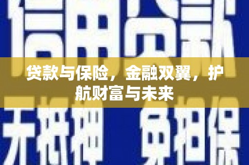 长城贷款与保险，金融双翼，护航财富与未来