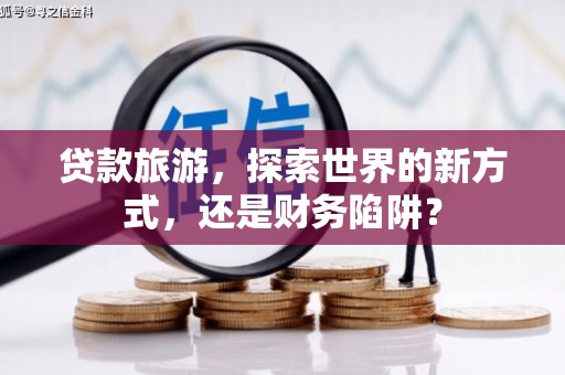 江岸贷款旅游，探索世界的新方式，还是财务陷阱？