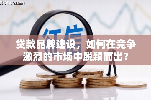 古冶贷款品牌建设，如何在竞争激烈的市场中脱颖而出？