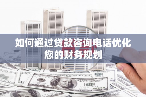 渭源如何通过贷款咨询电话优化您的财务规划