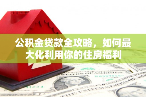 张家港公积金贷款全攻略，如何最大化利用你的住房福利