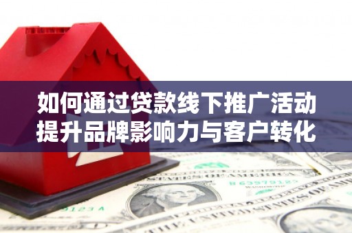 昭平如何通过贷款线下推广活动提升品牌影响力与客户转化率