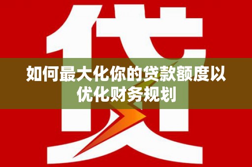 平武如何最大化你的贷款额度以优化财务规划