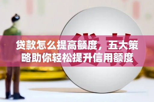 宛城贷款怎么提高额度，五大策略助你轻松提升信用额度