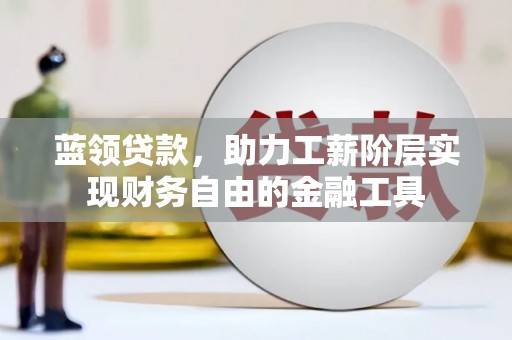 伊宁蓝领贷款，助力工薪阶层实现财务自由的金融工具