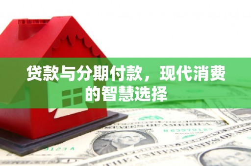 蒙自贷款与分期付款，现代消费的智慧选择