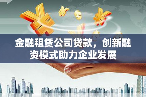 宁江金融租赁公司贷款，创新融资模式助力企业发展