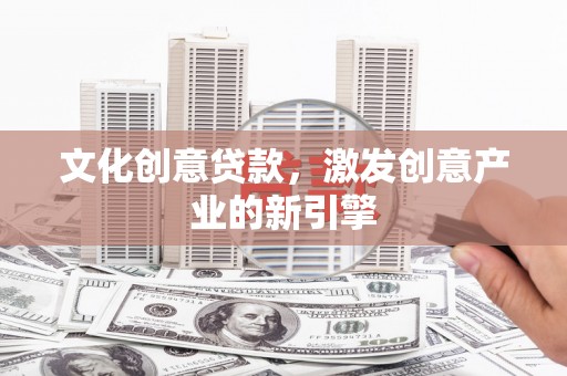 六脚文化创意贷款，激发创意产业的新引擎